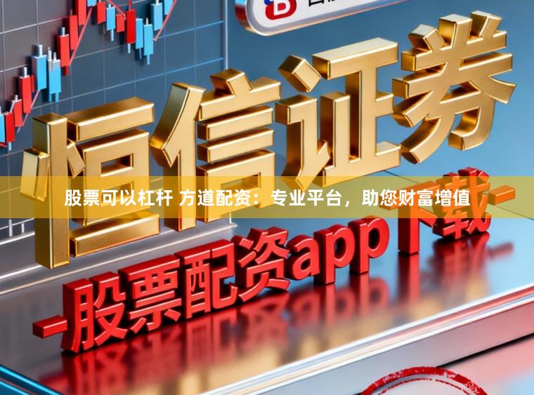 股票可以杠杆 方道配资：专业平台，助您财富增值