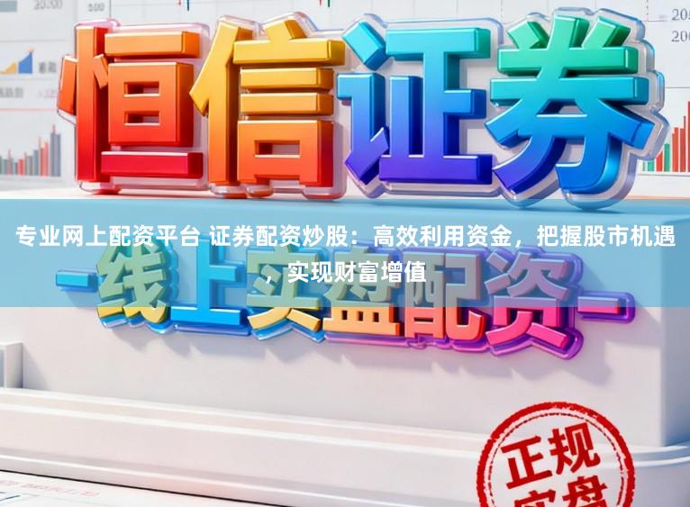 专业网上配资平台 证券配资炒股：高效利用资金，把握股市机遇，实现财富增值