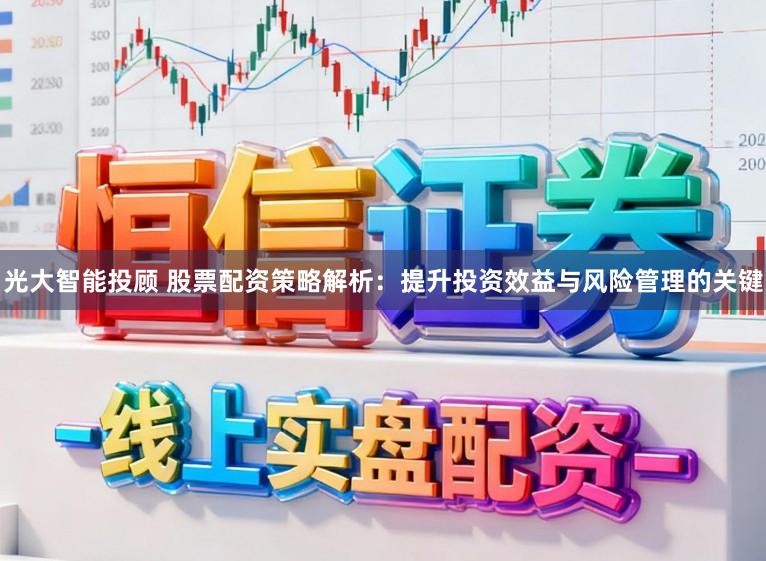 光大智能投顾 股票配资策略解析：提升投资效益与风险管理的关键
