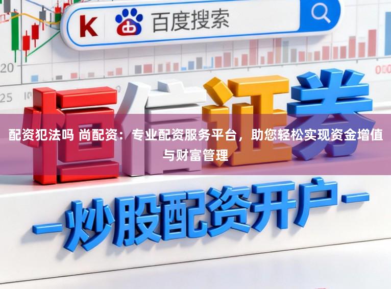 配资犯法吗 尚配资：专业配资服务平台，助您轻松实现资金增值与财富管理