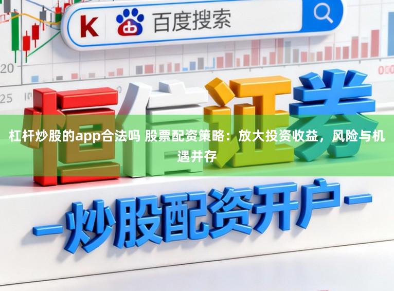 杠杆炒股的app合法吗 股票配资策略：放大投资收益，风险与机遇并存