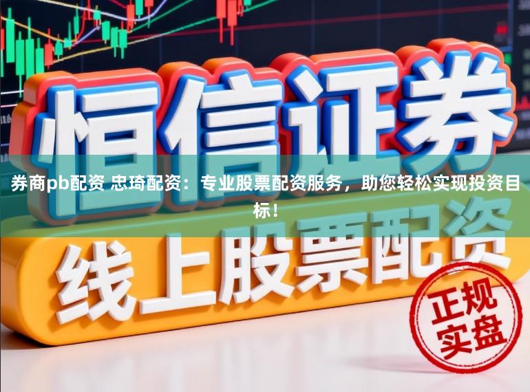 券商pb配资 忠琦配资：专业股票配资服务，助您轻松实现投资目标！
