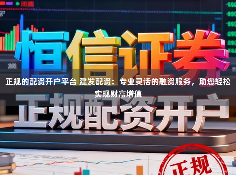 正规的配资开户平台 建发配资：专业灵活的融资服务，助您轻松实现财富增值