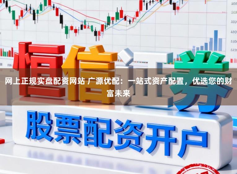 网上正规实盘配资网站 广源优配：一站式资产配置，优选您的财富未来