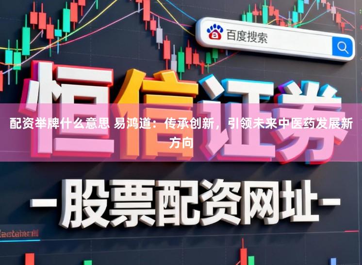 配资举牌什么意思 易鸿道：传承创新，引领未来中医药发展新方向