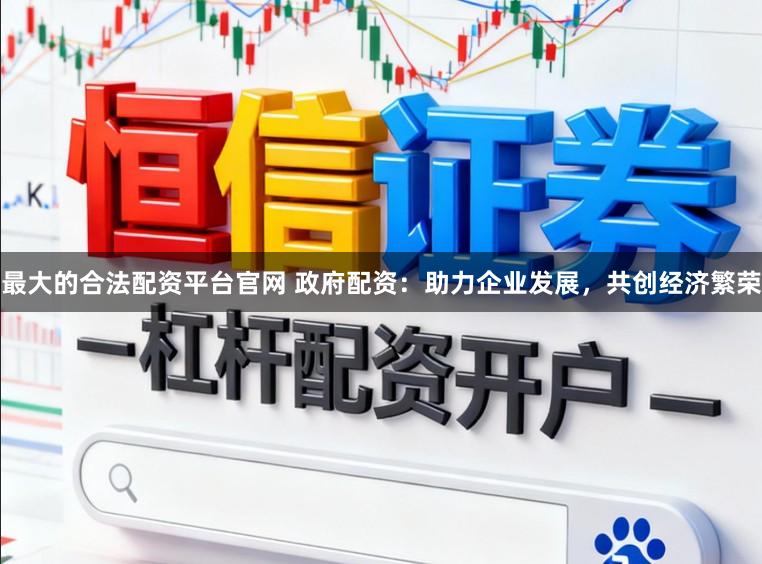 最大的合法配资平台官网 政府配资：助力企业发展，共创经济繁荣