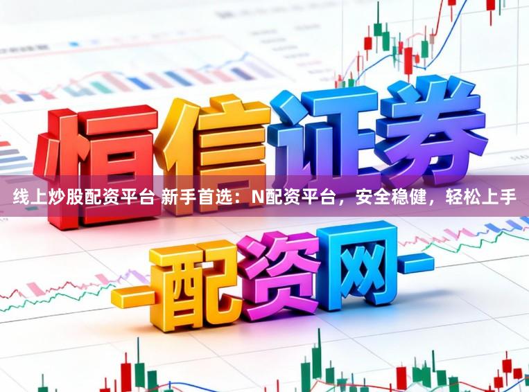 线上炒股配资平台 新手首选：N配资平台，安全稳健，轻松上手