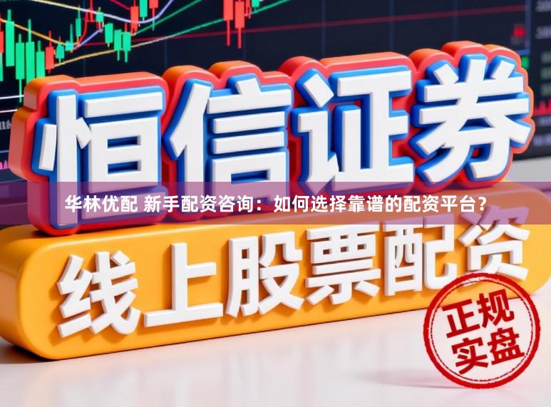 华林优配 新手配资咨询：如何选择靠谱的配资平台？