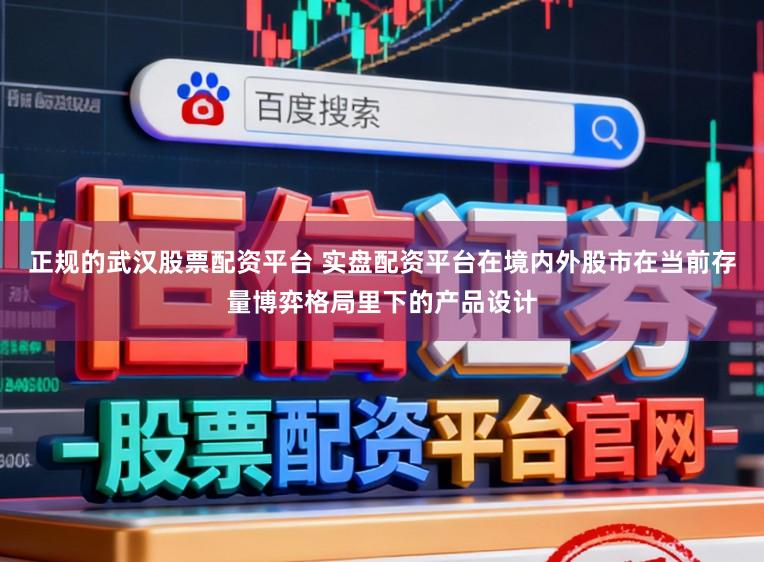 正规的武汉股票配资平台 实盘配资平台在境内外股市在当前存量博弈格局里下的产品设计