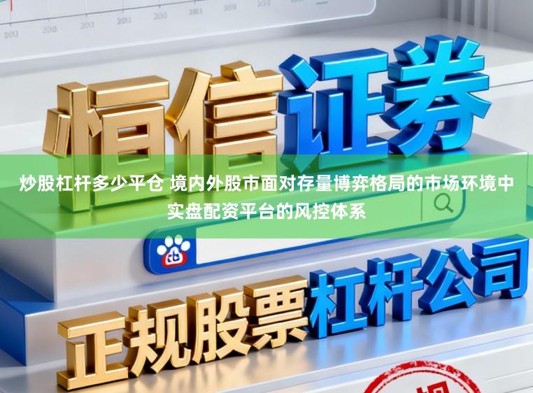 炒股杠杆多少平仓 境内外股市面对存量博弈格局的市场环境中实盘配资平台的风控体系
