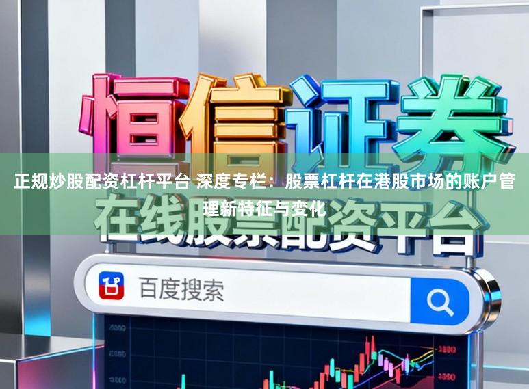 正规炒股配资杠杆平台 深度专栏：股票杠杆在港股市场的账户管理新特征与变化