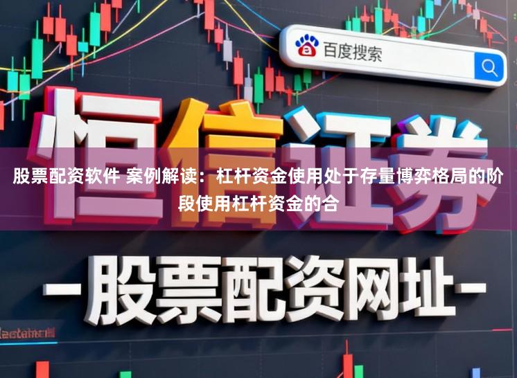 股票配资软件 案例解读：杠杆资金使用处于存量博弈格局的阶段使用杠杆资金的合