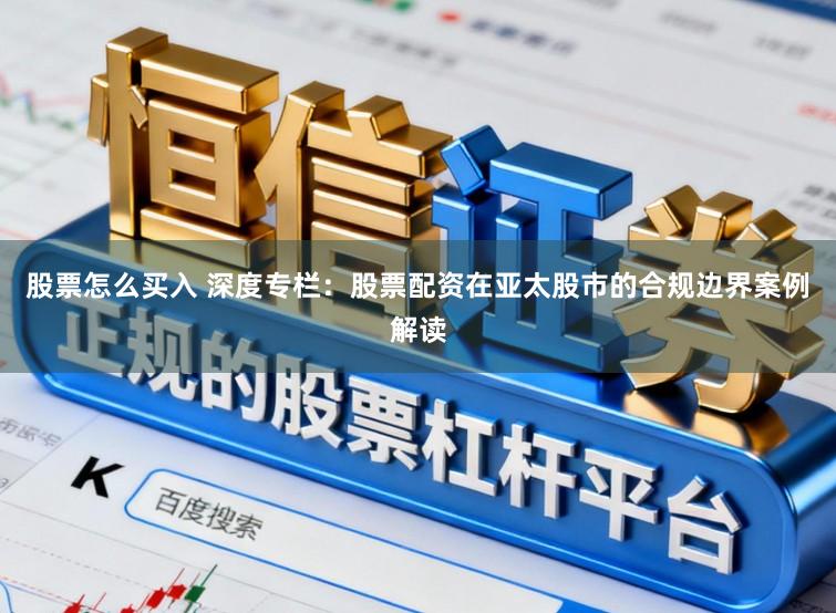 股票怎么买入 深度专栏：股票配资在亚太股市的合规边界案例解读