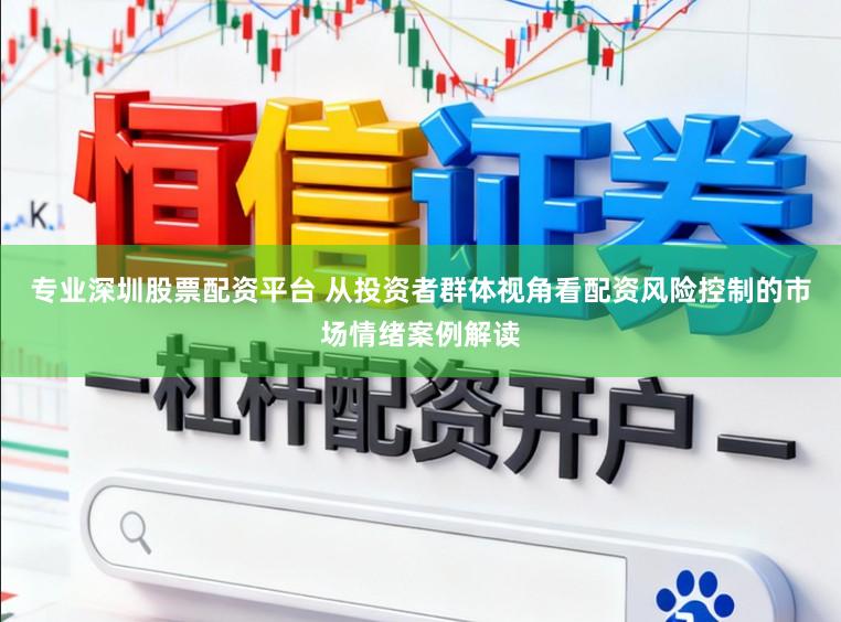专业深圳股票配资平台 从投资者群体视角看配资风险控制的市场情绪案例解读