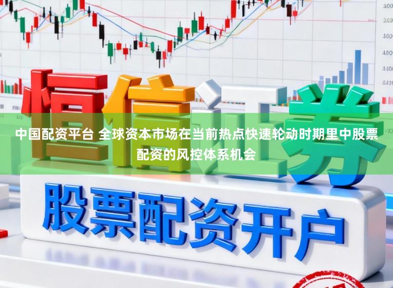 中国配资平台 全球资本市场在当前热点快速轮动时期里中股票配资的风控体系机会