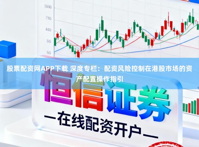 股票配资网APP下载 深度专栏：配资风险控制在港股市场的资产配置操作指引