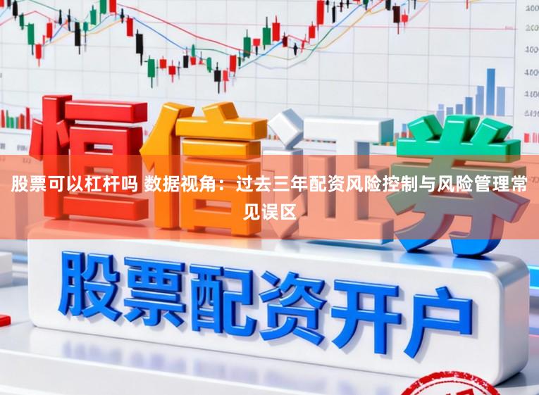 股票可以杠杆吗 数据视角：过去三年配资风险控制与风险管理常见误区