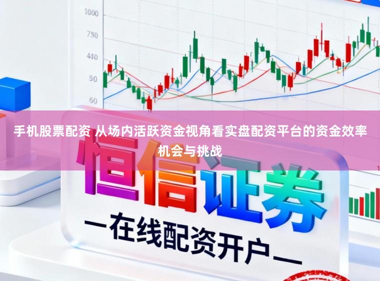 手机股票配资 从场内活跃资金视角看实盘配资平台的资金效率机会与挑战