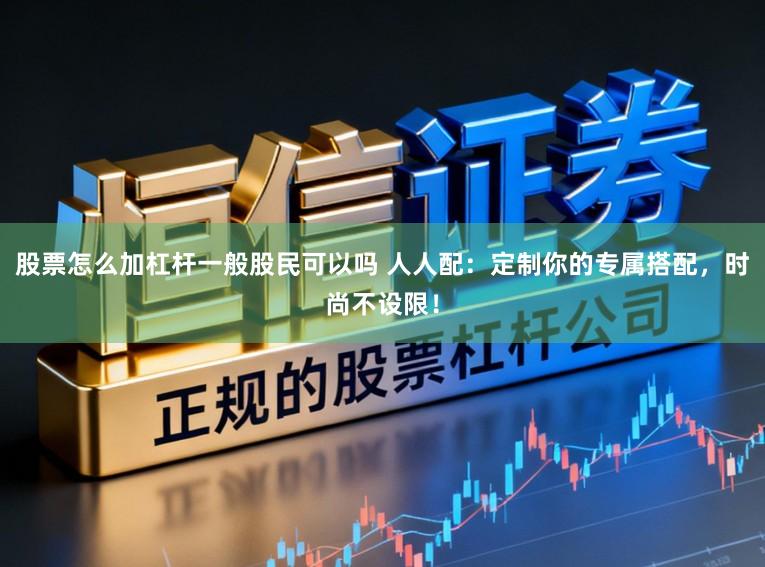 股票怎么加杠杆一般股民可以吗 人人配：定制你的专属搭配，时尚不设限！
