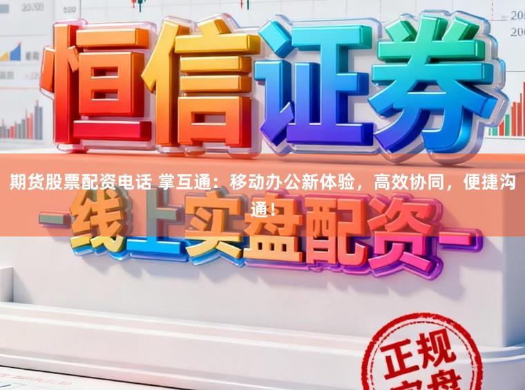 期货股票配资电话 掌互通：移动办公新体验，高效协同，便捷沟通！
