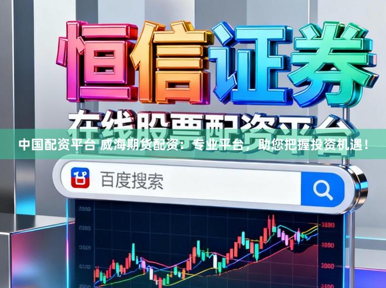 中国配资平台 威海期货配资：专业平台，助您把握投资机遇！
