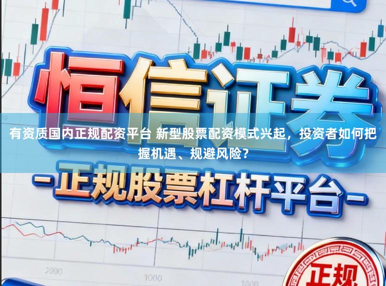有资质国内正规配资平台 新型股票配资模式兴起，投资者如何把握机遇、规避风险？