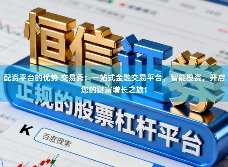 配资平台的优势 交易秀：一站式金融交易平台，智能投资，开启您的财富增长之旅！