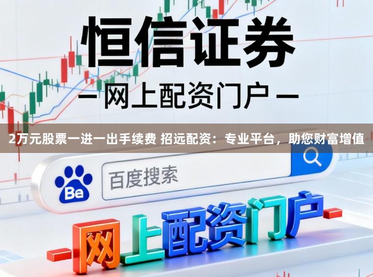 2万元股票一进一出手续费 招远配资：专业平台，助您财富增值