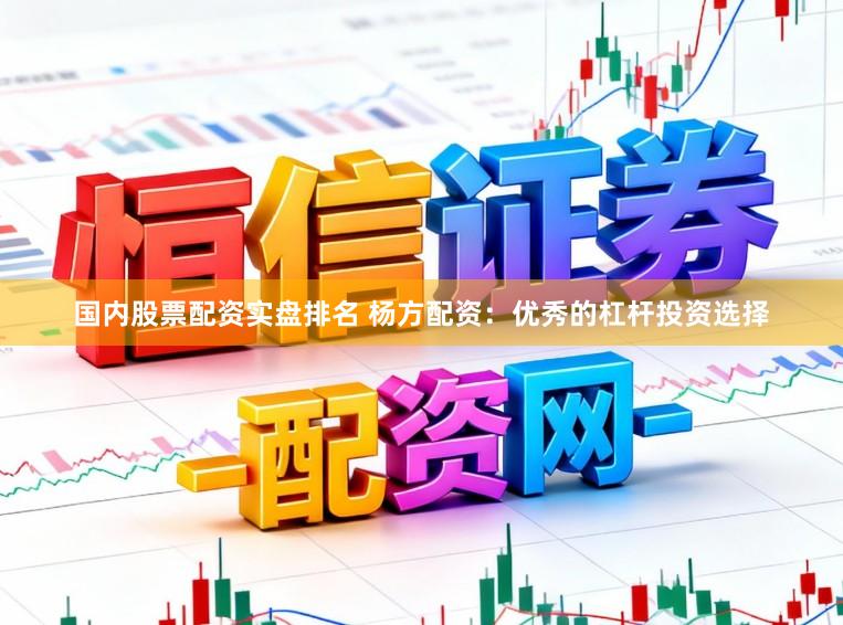 国内股票配资实盘排名 杨方配资：优秀的杠杆投资选择