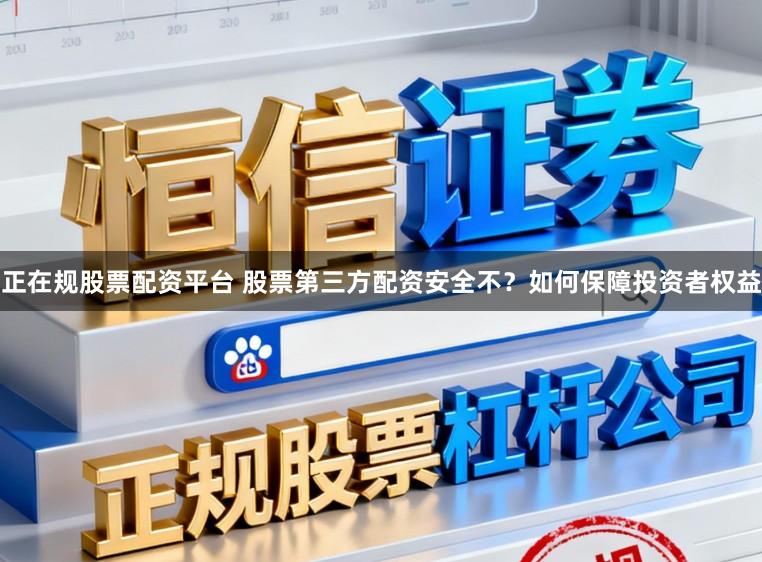正在规股票配资平台 股票第三方配资安全不？如何保障投资者权益