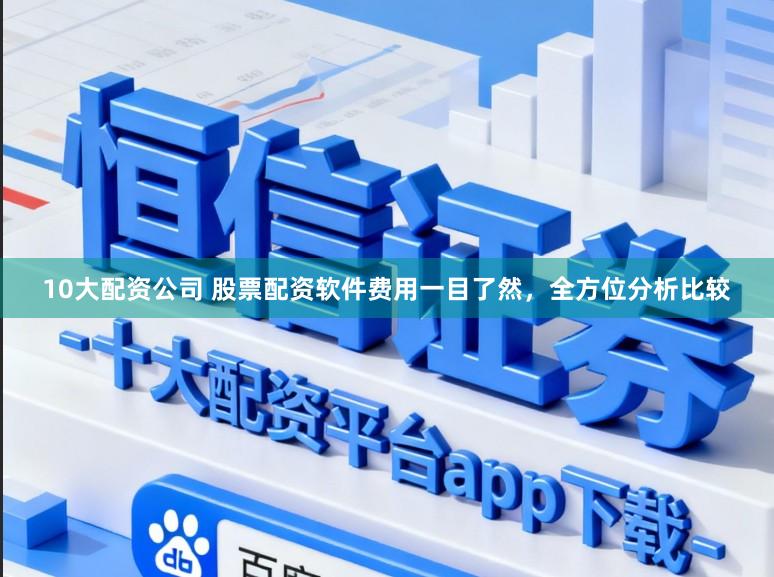 10大配资公司 股票配资软件费用一目了然，全方位分析比较