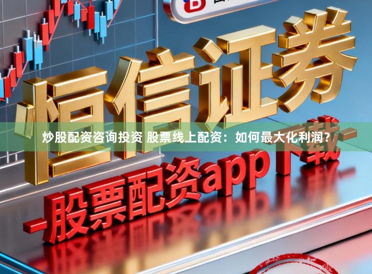 炒股配资咨询投资 股票线上配资：如何最大化利润？