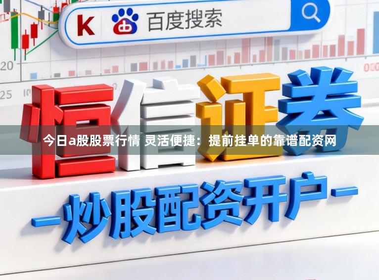 今日a股股票行情 灵活便捷：提前挂单的靠谱配资网