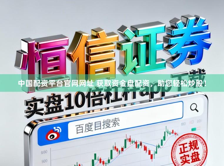中国配资平台官网网址 获取资金盘配资，助您轻松炒股！