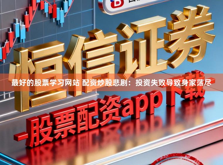 最好的股票学习网站 配资炒股悲剧：投资失败导致身家荡尽