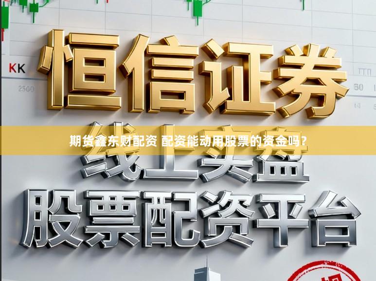 期货鑫东财配资 配资能动用股票的资金吗？