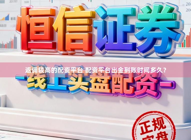 返佣较高的配资平台 配资平台出金到账时间多久？