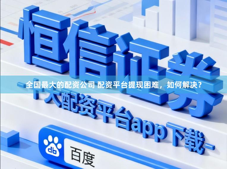 全国最大的配资公司 配资平台提现困难，如何解决？