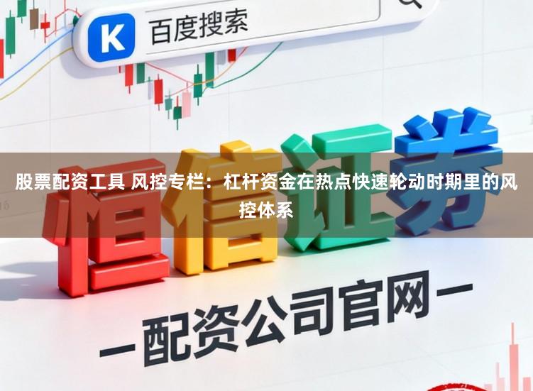 股票配资工具 风控专栏：杠杆资金在热点快速轮动时期里的风控体系