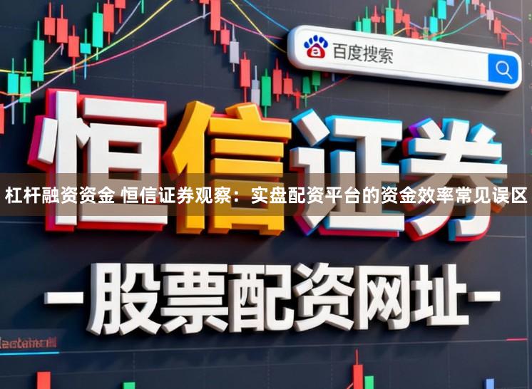 杠杆融资资金 恒信证券观察：实盘配资平台的资金效率常见误区