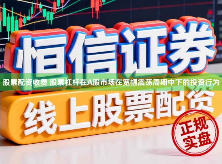 股票配资收费 股票杠杆在A股市场在宽幅震荡周期中下的投资行为