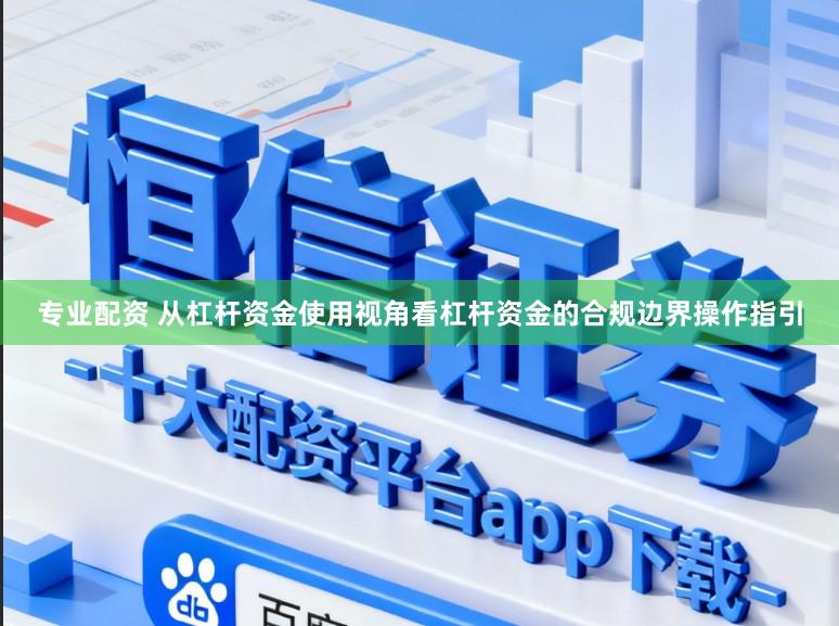 专业配资 从杠杆资金使用视角看杠杆资金的合规边界操作指引