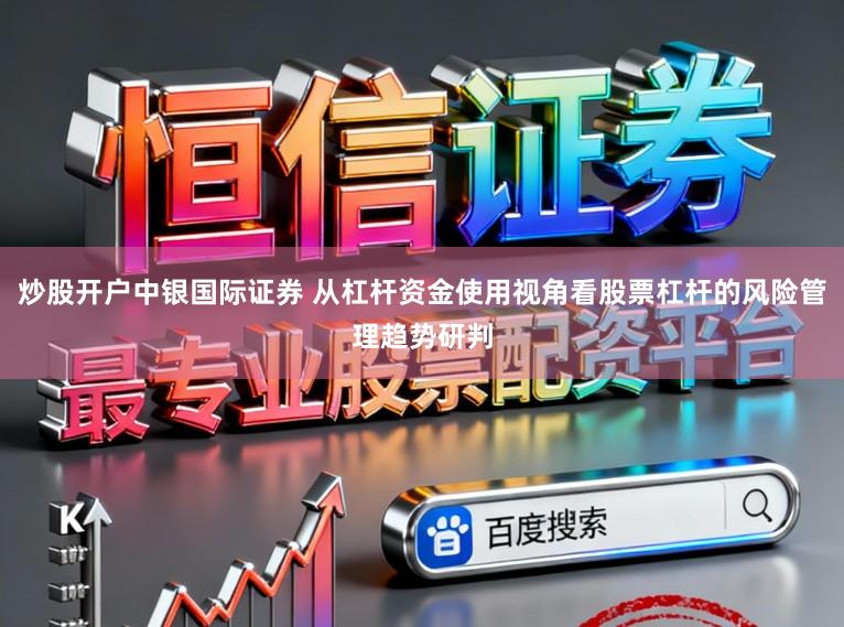 炒股开户中银国际证券 从杠杆资金使用视角看股票杠杆的风险管理趋势研判