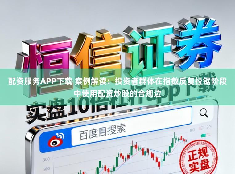 配资服务APP下载 案例解读：投资者群体在指数反复拉锯阶段中使用配资炒股的合规边