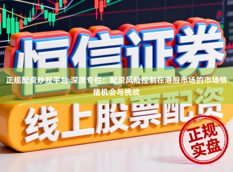 正规配资炒股平台 深度专栏：配资风险控制在港股市场的市场情绪机会与挑战