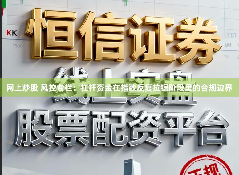 网上炒股 风控专栏：杠杆资金在指数反复拉锯阶段里的合规边界