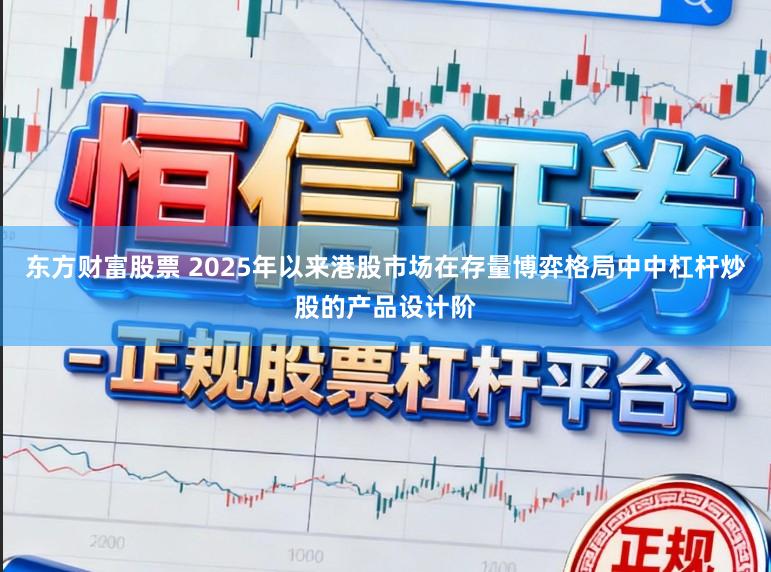 东方财富股票 2025年以来港股市场在存量博弈格局中中杠杆炒股的产品设计阶