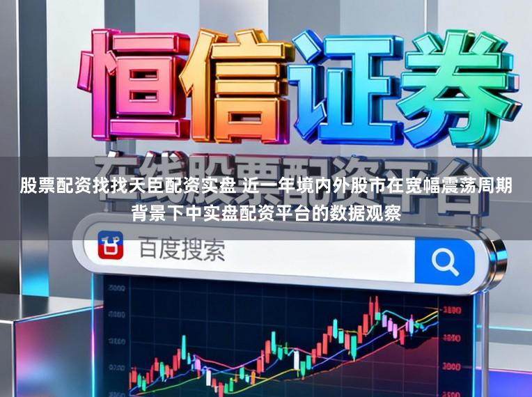 股票配资找找天臣配资实盘 近一年境内外股市在宽幅震荡周期背景下中实盘配资平台的数据观察