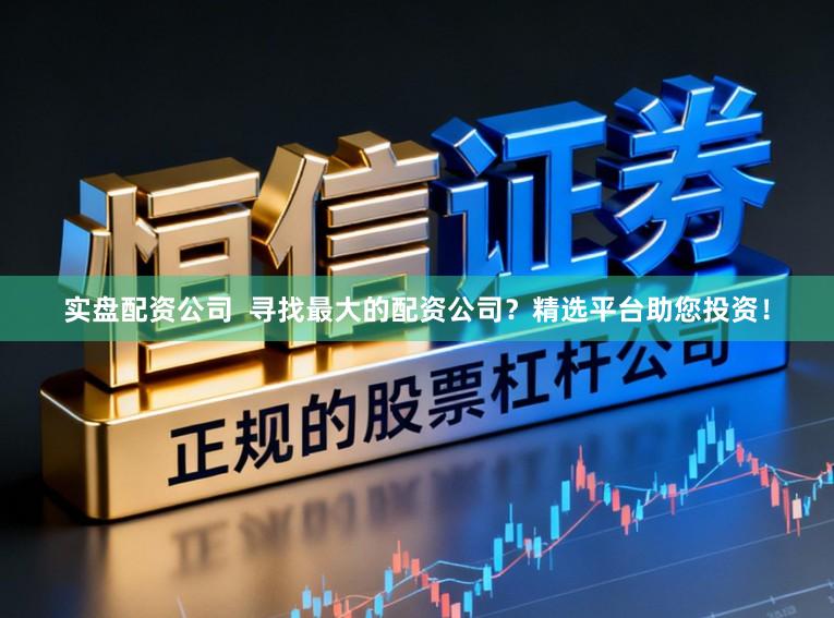 实盘配资公司  寻找最大的配资公司？精选平台助您投资！