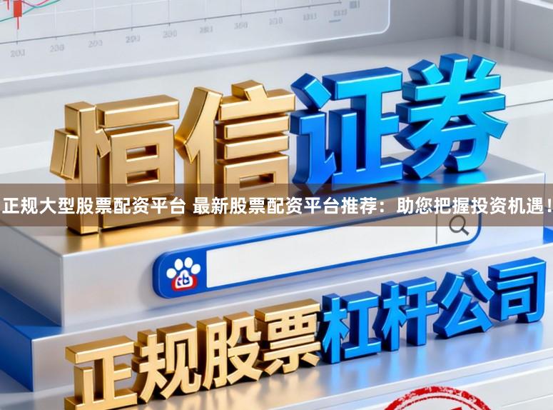 正规大型股票配资平台 最新股票配资平台推荐：助您把握投资机遇！